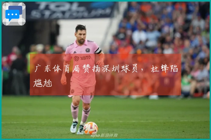 广东体育局赞扬深圳球员，杜锋陷尴尬
